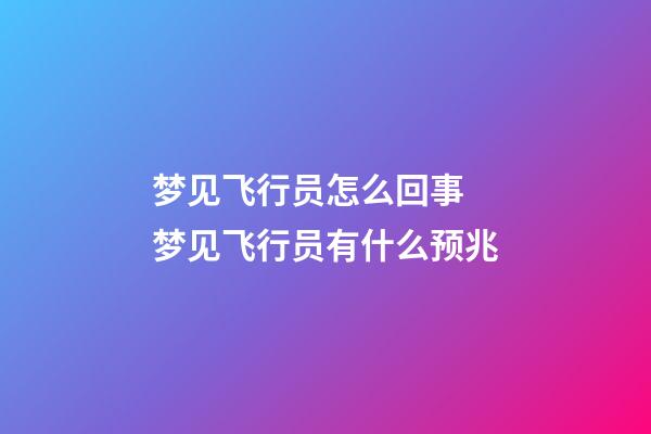 梦见飞行员怎么回事 梦见飞行员有什么预兆